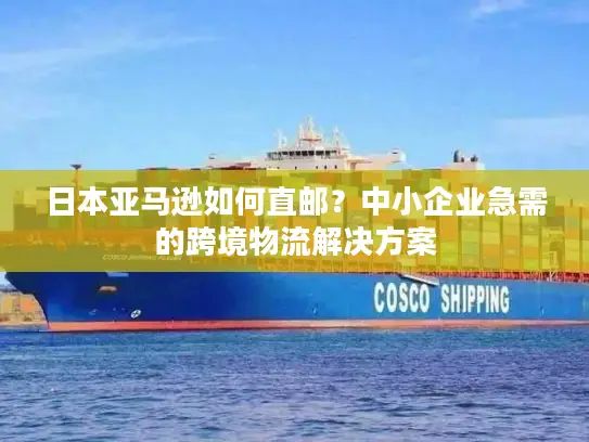 日本亚马逊如何直邮？中小企业急需的跨境物流解决方案