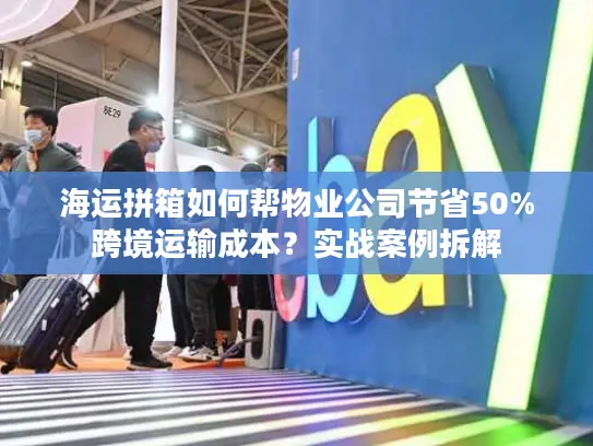海运拼箱如何帮物业公司节省50%跨境运输成本？实战案例拆解