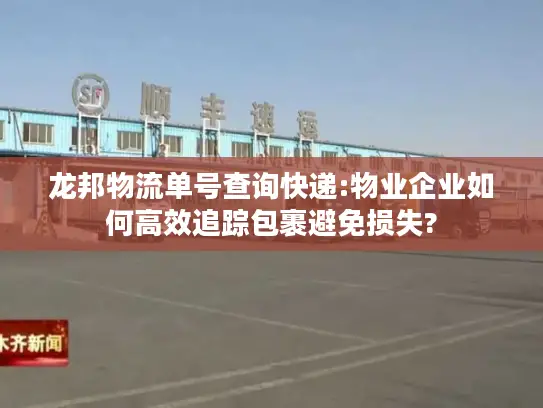 龙邦物流单号查询快递:物业企业如何高效追踪包裹避免损失?
