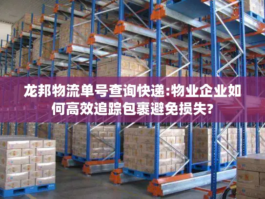 龙邦物流单号查询快递:物业企业如何高效追踪包裹避免损失?