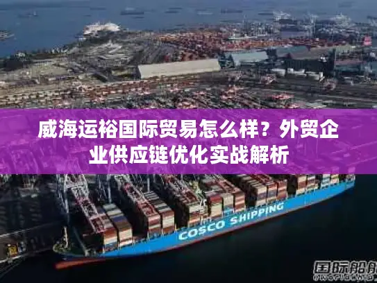 威海运裕国际贸易怎么样？外贸企业供应链优化实战解析