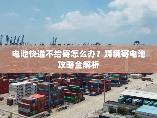 电池快递不给寄怎么办？跨境寄电池攻略全解析
