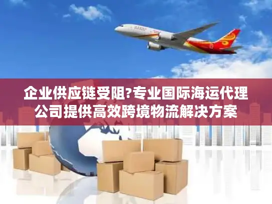企业供应链受阻?专业国际海运代理公司提供高效跨境物流解决方案