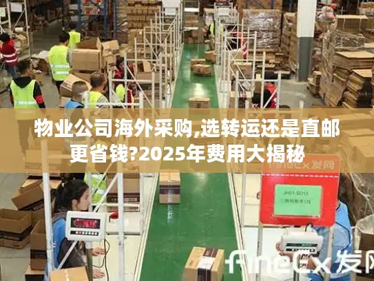 物业公司海外采购,选转运还是直邮更省钱?2025年费用大揭秘