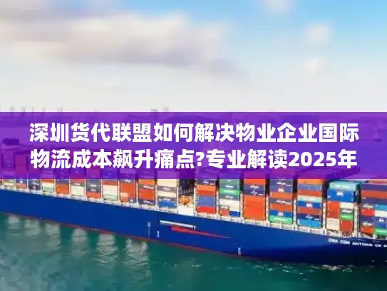 深圳货代联盟如何解决物业企业国际物流成本飙升痛点?专业解读2025年新方案