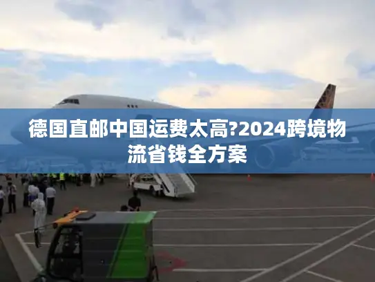 德国直邮中国运费太高?2024跨境物流省钱全方案