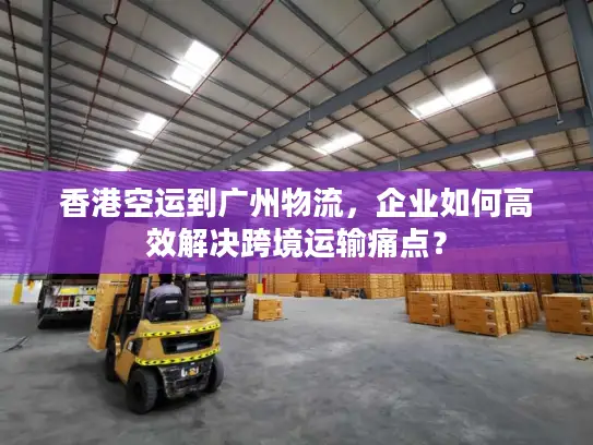 香港空运到广州物流，企业如何高效解决跨境运输痛点？