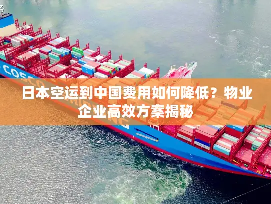 日本空运到中国费用如何降低？物业企业高效方案揭秘