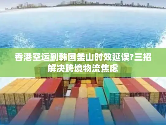 香港空运到韩国釜山时效延误?三招解决跨境物流焦虑