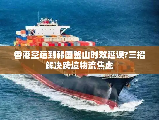 香港空运到韩国釜山时效延误?三招解决跨境物流焦虑