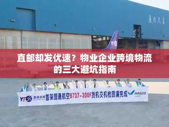 直邮却发优速？物业企业跨境物流的三大避坑指南