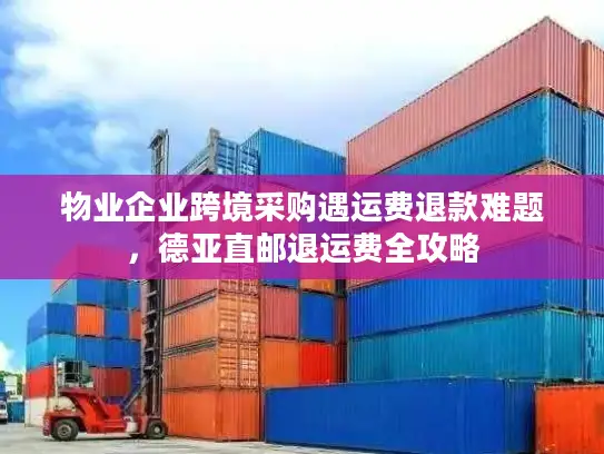 物业企业跨境采购遇运费退款难题，德亚直邮退运费全攻略