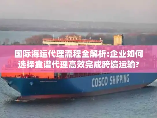 国际海运代理流程全解析:企业如何选择靠谱代理高效完成跨境运输?
