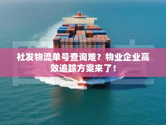 社发物流单号查询难？物业企业高效追踪方案来了！
