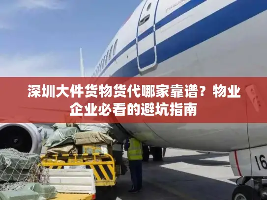 深圳大件货物货代哪家靠谱？物业企业必看的避坑指南