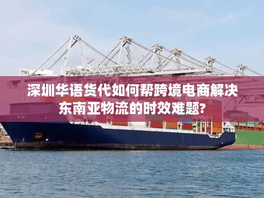 深圳华语货代如何帮跨境电商解决东南亚物流的时效难题?