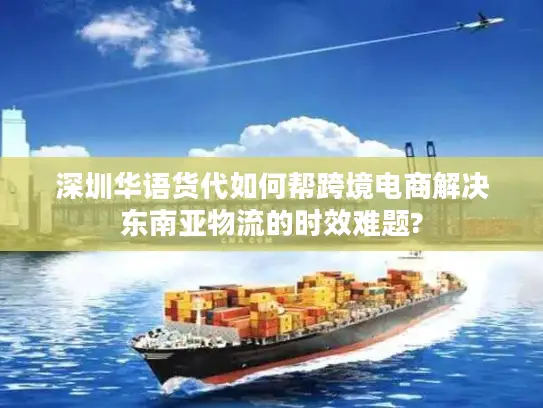 深圳华语货代如何帮跨境电商解决东南亚物流的时效难题?