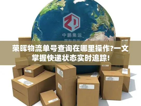 荣晖物流单号查询在哪里操作?一文掌握快递状态实时追踪!