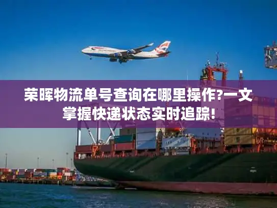 荣晖物流单号查询在哪里操作?一文掌握快递状态实时追踪!