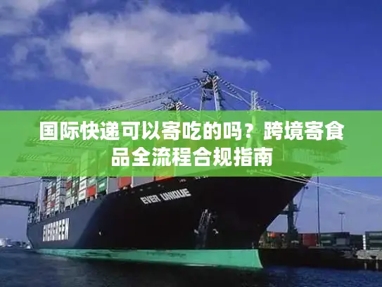 国际快递可以寄吃的吗？跨境寄食品全流程合规指南