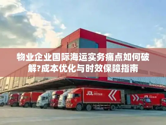 物业企业国际海运实务痛点如何破解?成本优化与时效保障指南