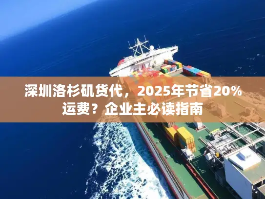 深圳洛杉矶货代，2025年节省20%运费？企业主必读指南
