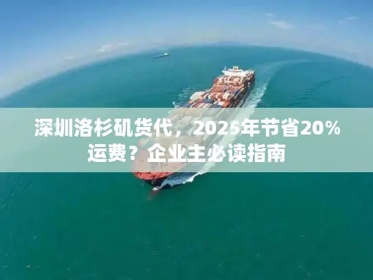 深圳洛杉矶货代，2025年节省20%运费？企业主必读指南