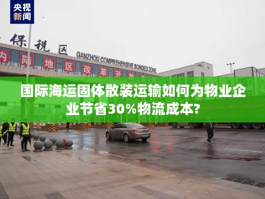 国际海运固体散装运输如何为物业企业节省30%物流成本?