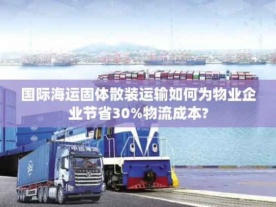 国际海运固体散装运输如何为物业企业节省30%物流成本?
