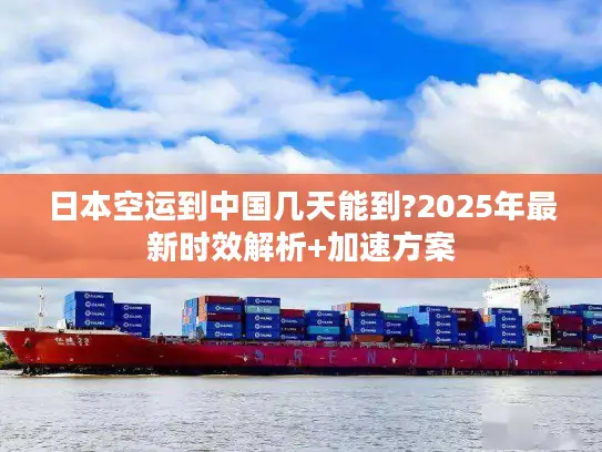 日本空运到中国几天能到?2025年最新时效解析+加速方案
