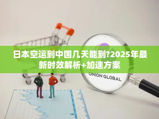 日本空运到中国几天能到?2025年最新时效解析+加速方案