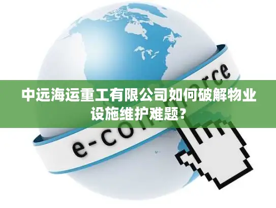 中远海运重工有限公司如何破解物业设施维护难题？