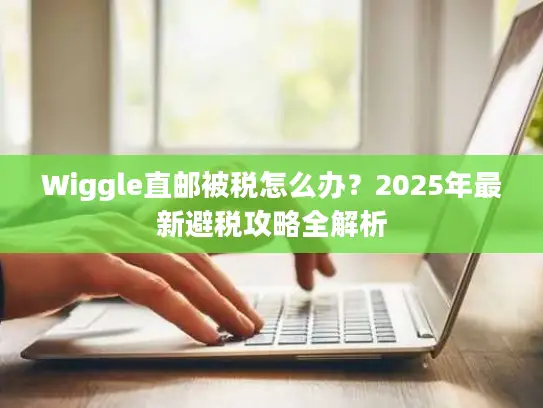 Wiggle直邮被税怎么办？2025年最新避税攻略全解析
