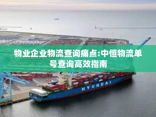 物业企业物流查询痛点:中恒物流单号查询高效指南