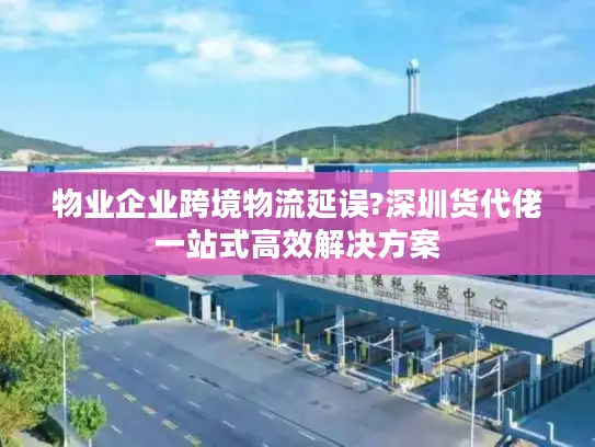 物业企业跨境物流延误?深圳货代佬一站式高效解决方案