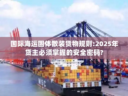 国际海运固体散装货物规则:2025年货主必须掌握的安全密码?