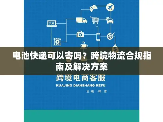 电池快递可以寄吗？跨境物流合规指南及解决方案