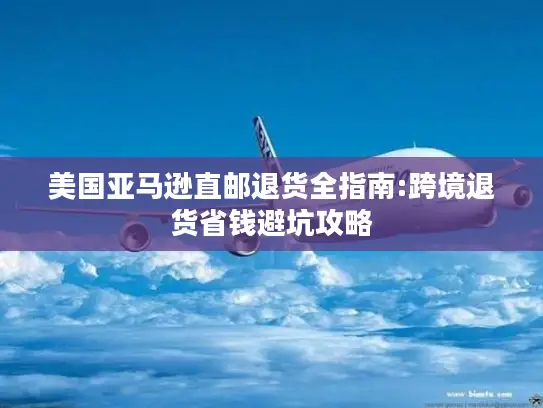 美国亚马逊直邮退货全指南:跨境退货省钱避坑攻略