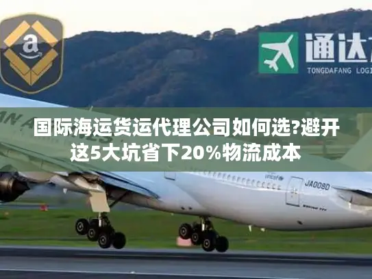 国际海运货运代理公司如何选?避开这5大坑省下20%物流成本