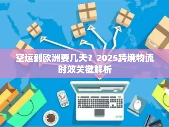 空运到欧洲要几天？2025跨境物流时效关键解析