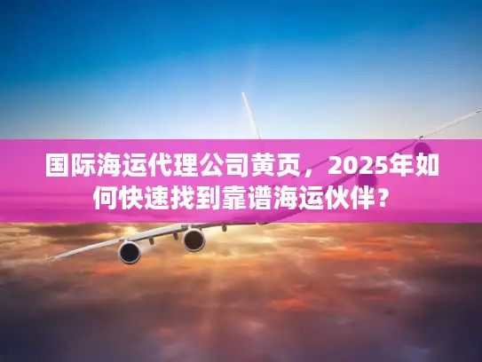 国际海运代理公司黄页，2025年如何快速找到靠谱海运伙伴？