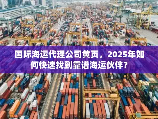 国际海运代理公司黄页，2025年如何快速找到靠谱海运伙伴？