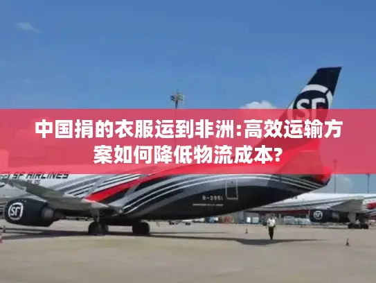 中国捐的衣服运到非洲:高效运输方案如何降低物流成本?