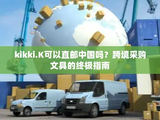 kikki.K可以直邮中国吗？跨境采购文具的终极指南
