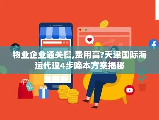 物业企业通关慢,费用高?天津国际海运代理4步降本方案揭秘