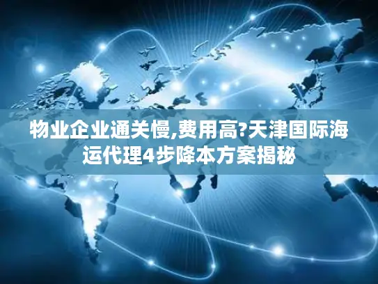 物业企业通关慢,费用高?天津国际海运代理4步降本方案揭秘