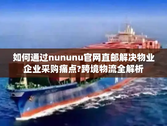 如何通过nununu官网直邮解决物业企业采购痛点?跨境物流全解析
