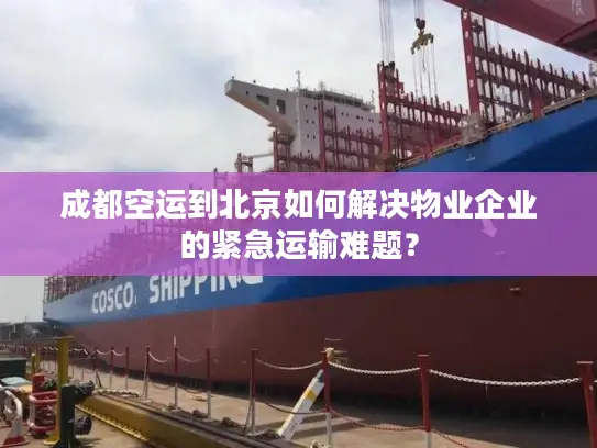 成都空运到北京如何解决物业企业的紧急运输难题？
