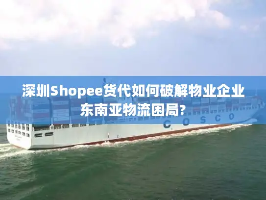 深圳Shopee货代如何破解物业企业东南亚物流困局?