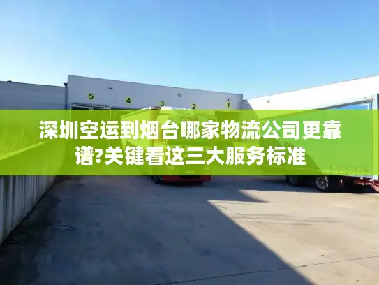 深圳空运到烟台哪家物流公司更靠谱?关键看这三大服务标准
